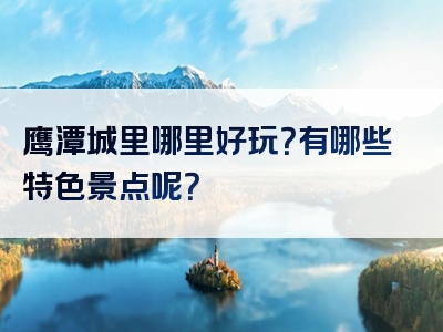 鹰潭城里哪里好玩？有哪些特色景点呢？