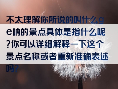 不太理解你所说的叫什么ge呐的景点具体是指什么呢？你可以详细解释一下这个景点名称或者重新准确表述吗？