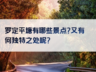 罗定平塘有哪些景点？又有何独特之处呢？