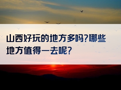 山西好玩的地方多吗？哪些地方值得一去呢？