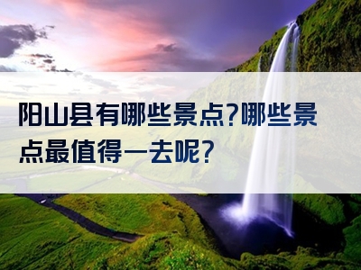 阳山县有哪些景点？哪些景点最值得一去呢？