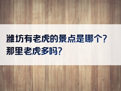 潍坊有老虎的景点是哪个？那里老虎多吗？