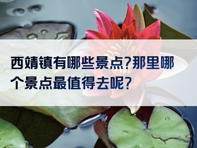 西靖镇有哪些景点？那里哪个景点最值得去呢？