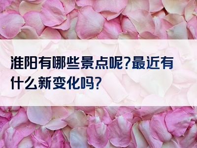 淮阳有哪些景点呢？最近有什么新变化吗？