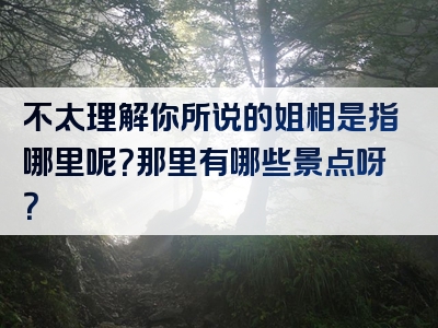 不太理解你所说的姐相是指哪里呢？那里有哪些景点呀？