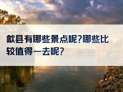 歙县有哪些景点呢？哪些比较值得一去呢？