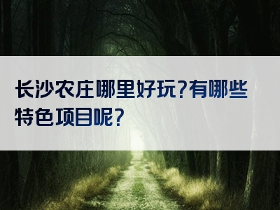 长沙农庄哪里好玩？有哪些特色项目呢？