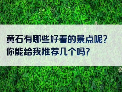 黄石有哪些好看的景点呢？你能给我推荐几个吗？