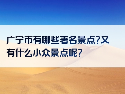 广宁市有哪些著名景点？又有什么小众景点呢？