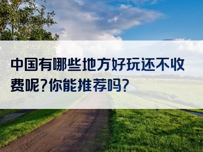 中国有哪些地方好玩还不收费呢？你能推荐吗？