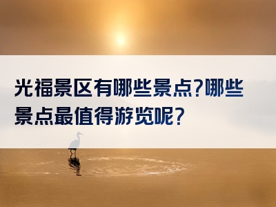 光福景区有哪些景点？哪些景点最值得游览呢？