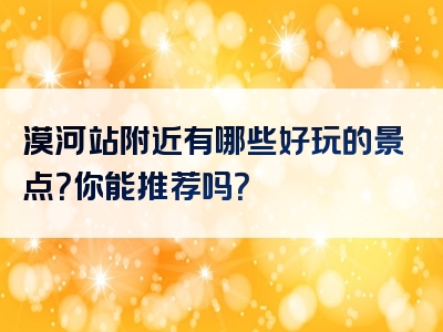 漠河站附近有哪些好玩的景点？你能推荐吗？