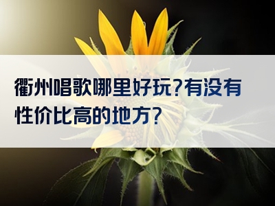 衢州唱歌哪里好玩？有没有性价比高的地方？