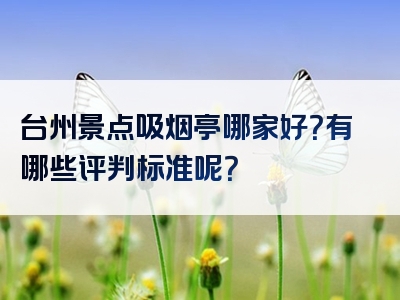 台州景点吸烟亭哪家好？有哪些评判标准呢？