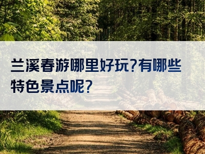 兰溪春游哪里好玩？有哪些特色景点呢？