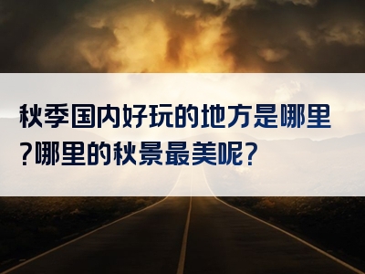 秋季国内好玩的地方是哪里？哪里的秋景最美呢？