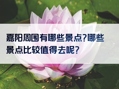 嘉阳周围有哪些景点？哪些景点比较值得去呢？