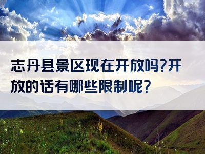 志丹县景区现在开放吗？开放的话有哪些限制呢？