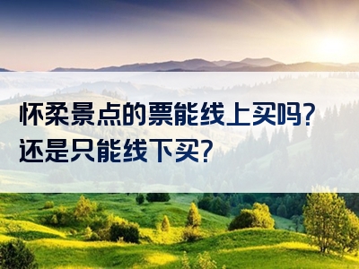 怀柔景点的票能线上买吗？还是只能线下买？