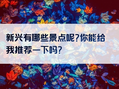 新兴有哪些景点呢？你能给我推荐一下吗？