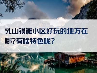 乳山银滩小区好玩的地方在哪？有啥特色呢？