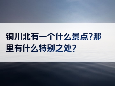 铜川北有一个什么景点？那里有什么特别之处？