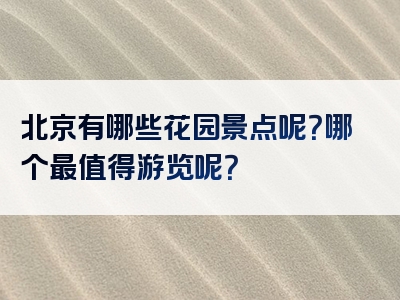 北京有哪些花园景点呢？哪个最值得游览呢？