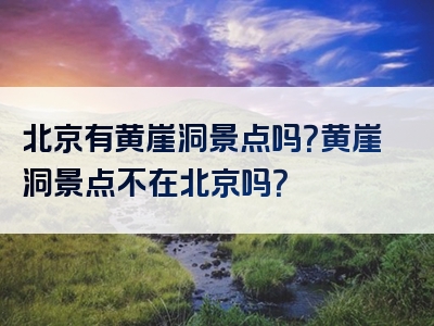 北京有黄崖洞景点吗？黄崖洞景点不在北京吗？