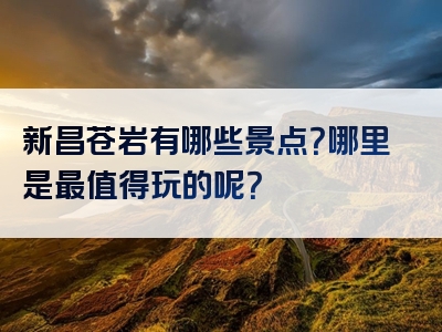 新昌苍岩有哪些景点？哪里是最值得玩的呢？