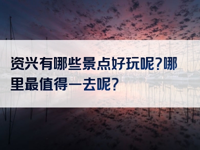 资兴有哪些景点好玩呢？哪里最值得一去呢？