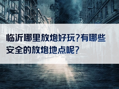 临沂哪里放炮好玩？有哪些安全的放炮地点呢？