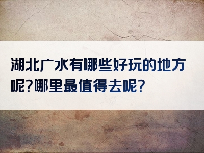 湖北广水有哪些好玩的地方呢？哪里最值得去呢？