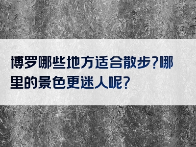 博罗哪些地方适合散步？哪里的景色更迷人呢？