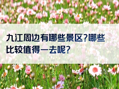 九江周边有哪些景区？哪些比较值得一去呢？