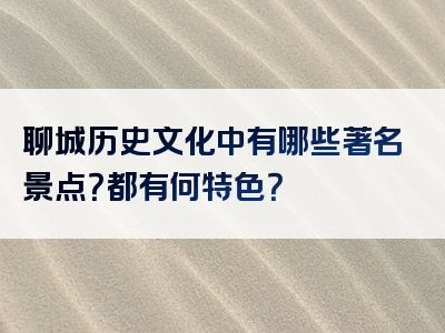 聊城历史文化中有哪些著名景点？都有何特色？