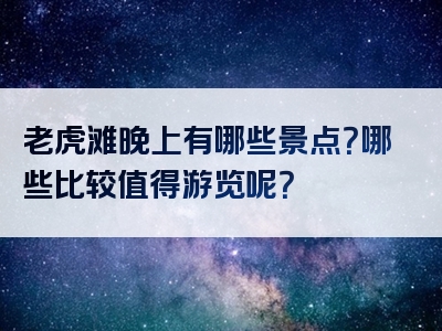 老虎滩晚上有哪些景点？哪些比较值得游览呢？