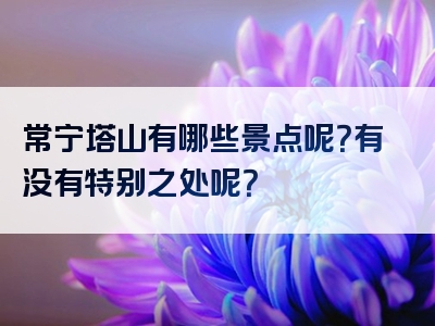 常宁塔山有哪些景点呢？有没有特别之处呢？