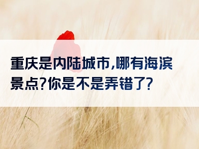 重庆是内陆城市，哪有海滨景点？你是不是弄错了？