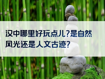 汉中哪里好玩点儿？是自然风光还是人文古迹？