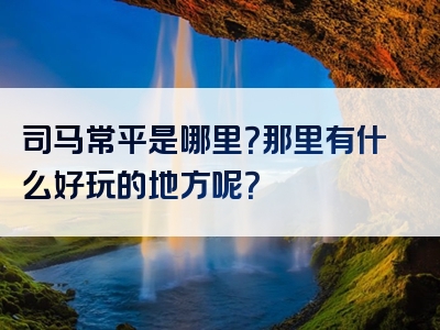 司马常平是哪里？那里有什么好玩的地方呢？