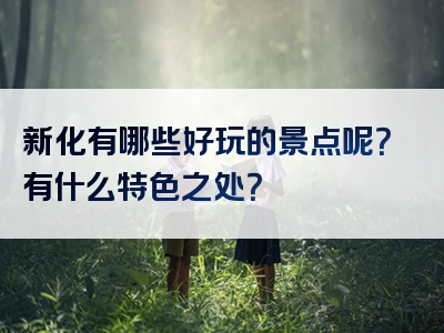 新化有哪些好玩的景点呢？有什么特色之处？