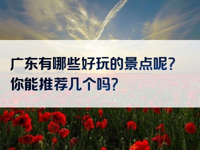 广东有哪些好玩的景点呢？你能推荐几个吗？