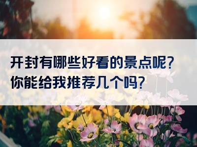 开封有哪些好看的景点呢？你能给我推荐几个吗？