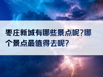 枣庄新城有哪些景点呢？哪个景点最值得去呢？