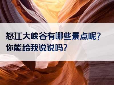 怒江大峡谷有哪些景点呢？你能给我说说吗？