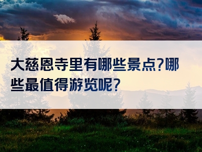 大慈恩寺里有哪些景点？哪些最值得游览呢？