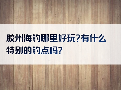 胶州海钓哪里好玩？有什么特别的钓点吗？