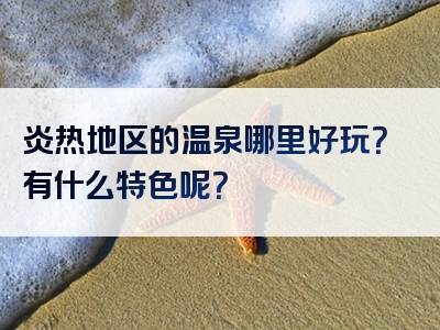 炎热地区的温泉哪里好玩？有什么特色呢？