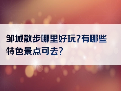 邹城散步哪里好玩？有哪些特色景点可去？