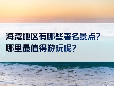 海湾地区有哪些著名景点？哪里最值得游玩呢？